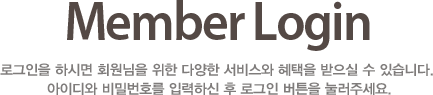 Member Login - 로그인을 하시면 회원님을 위한 다양한 서비스와 혜택을 받으실 수 있습니다. 아이디와 비밀번호를 입력하신 후 로그인 버튼을 눌러주세요.